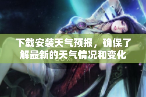 下载安装天气预报，确保了解最新的天气情况和变化