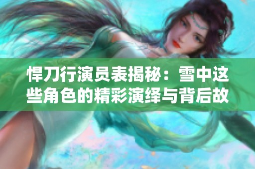 悍刀行演员表揭秘：雪中这些角色的精彩演绎与背后故事