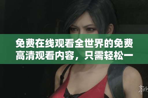 免费在线观看全世界的免费高清观看内容，只需轻松一键即可实现