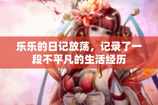 乐乐的日记放荡，记录了一段不平凡的生活经历
