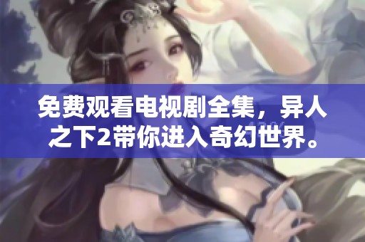 免费观看电视剧全集，异人之下2带你进入奇幻世界。