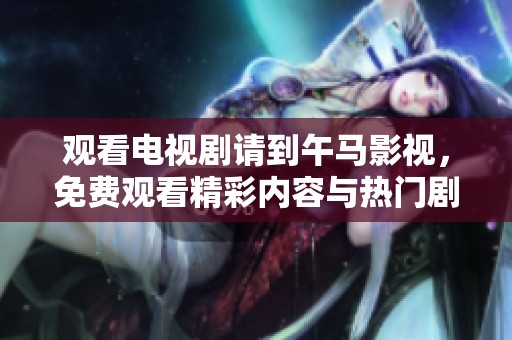 观看电视剧请到午马影视，免费观看精彩内容与热门剧集！