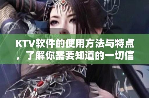 KTV软件的使用方法与特点，了解你需要知道的一切信息