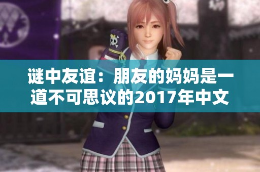 谜中友谊：朋友的妈妈是一道不可思议的2017年中文谜题