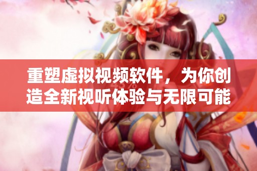 重塑虚拟视频软件，为你创造全新视听体验与无限可能