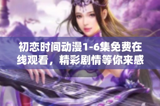 初恋时间动漫1-6集免费在线观看，精彩剧情等你来感受！