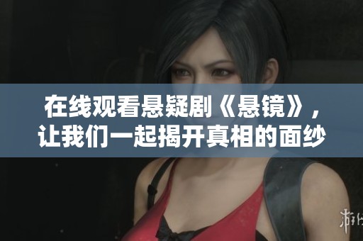在线观看悬疑剧《悬镜》，让我们一起揭开真相的面纱吧