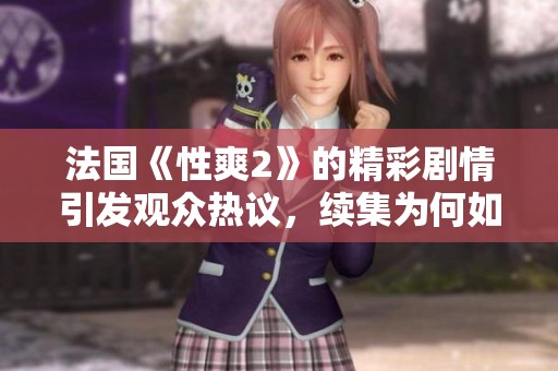 法国《性爽2》的精彩剧情引发观众热议，续集为何如此受欢迎呢