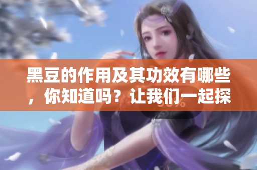 黑豆的作用及其功效有哪些，你知道吗？让我们一起探索黑豆的魅力。