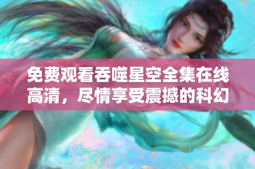 免费观看吞噬星空全集在线高清，尽情享受震撼的科幻冒险旅程