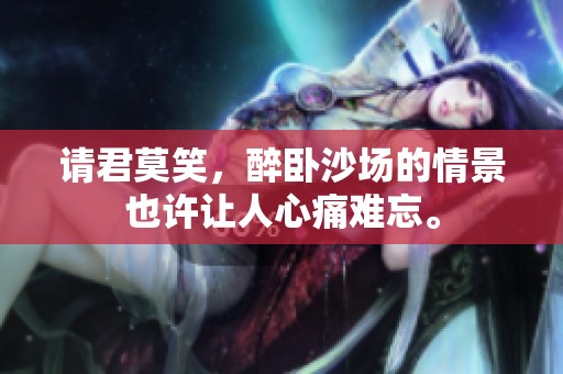 请君莫笑，醉卧沙场的情景也许让人心痛难忘。
