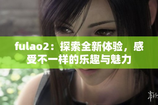fulao2：探索全新体验，感受不一样的乐趣与魅力