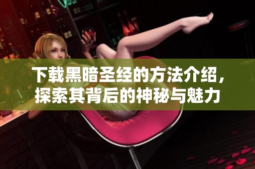 下载黑暗圣经的方法介绍，探索其背后的神秘与魅力