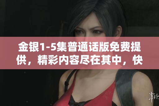 金银1-5集普通话版免费提供，精彩内容尽在其中，快来免费观看吧