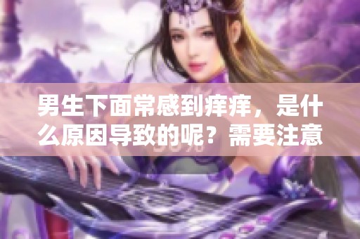 男生下面常感到痒痒，是什么原因导致的呢？需要注意哪些问题呢？