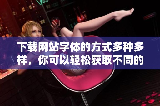 下载网站字体的方式多种多样，你可以轻松获取不同的字体资源
