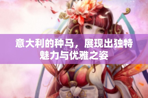意大利的种马，展现出独特魅力与优雅之姿
