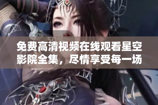 免费高清视频在线观看星空影院全集，尽情享受每一场精彩影片