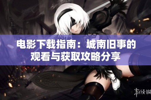 电影下载指南：城南旧事的观看与获取攻略分享