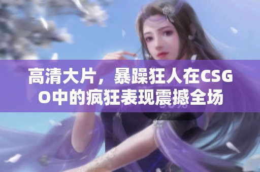 高清大片，暴躁狂人在CSGO中的疯狂表现震撼全场