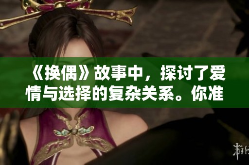 《换偶》故事中，探讨了爱情与选择的复杂关系。你准备好了吗？