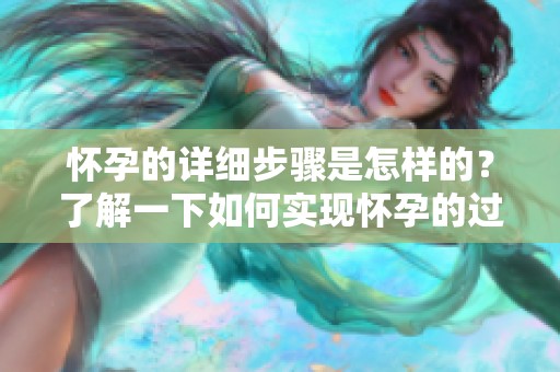 怀孕的详细步骤是怎样的？了解一下如何实现怀孕的过程与方法