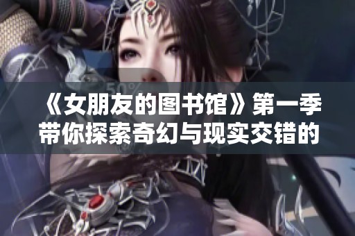 《女朋友的图书馆》第一季带你探索奇幻与现实交错的故事