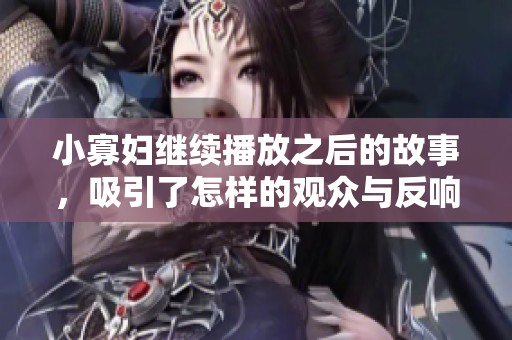 小寡妇继续播放之后的故事，吸引了怎样的观众与反响？