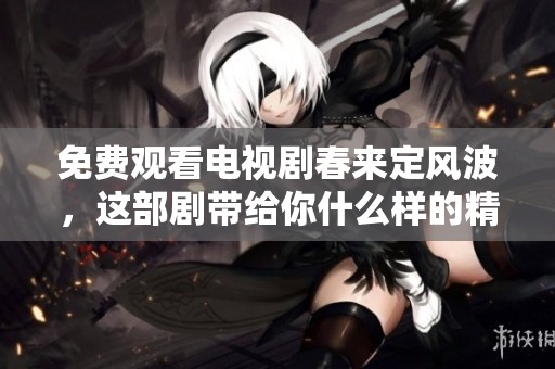 免费观看电视剧春来定风波，这部剧带给你什么样的精彩体验呢