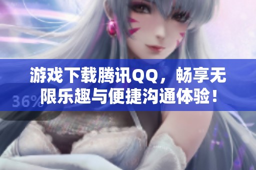 游戏下载腾讯QQ，畅享无限乐趣与便捷沟通体验！