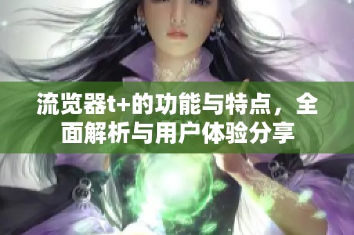 流览器t+的功能与特点，全面解析与用户体验分享