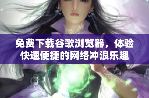 免费下载谷歌浏览器，体验快速便捷的网络冲浪乐趣