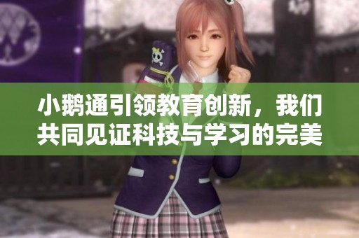 小鹅通引领教育创新，我们共同见证科技与学习的完美结合