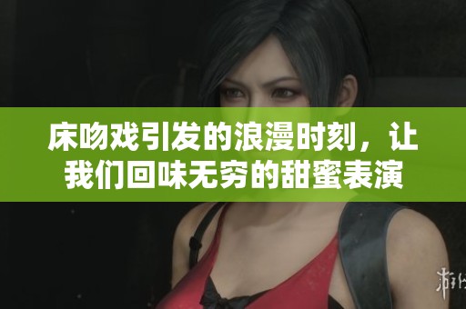 床吻戏引发的浪漫时刻，让我们回味无穷的甜蜜表演
