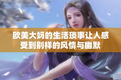 欧美大妈的生活琐事让人感受到别样的风情与幽默