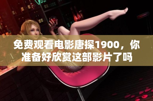 免费观看电影唐探1900，你准备好欣赏这部影片了吗