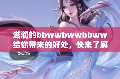 滋润的bbwwbwwbbww给你带来的好处，快来了解它的神奇魅力！