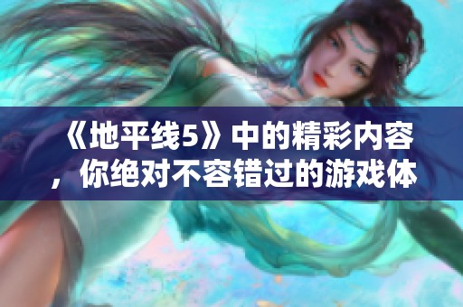 《地平线5》中的精彩内容，你绝对不容错过的游戏体验和乐趣不断。