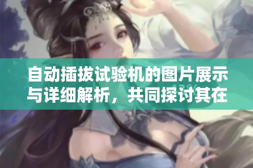 自动插拔试验机的图片展示与详细解析，共同探讨其在测试中的重要性