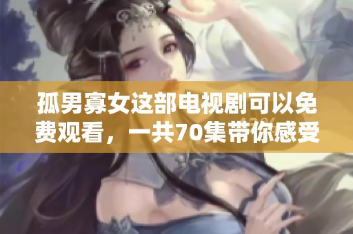 孤男寡女这部电视剧可以免费观看，一共70集带你感受精彩剧情