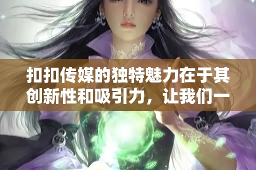 扣扣传媒的独特魅力在于其创新性和吸引力，让我们一探究竟！