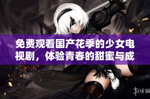 免费观看国产花季的少女电视剧，体验青春的甜蜜与成长的故事