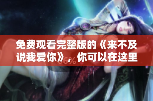免费观看完整版的《来不及说我爱你》，你可以在这里找到所有精彩内容。