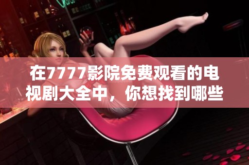 在7777影院免费观看的电视剧大全中，你想找到哪些精彩剧集呢