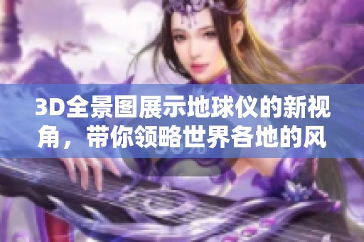 3D全景图展示地球仪的新视角，带你领略世界各地的风貌。