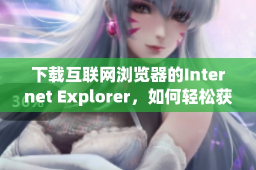 下载互联网浏览器的Internet Explorer，如何轻松获取和安装最新版本