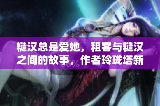 糙汉总是爱她，租客与糙汉之间的故事，作者玲珑塔新作分享