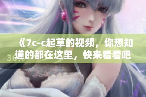 《7c-c起草的视频，你想知道的都在这里，快来看看吧》