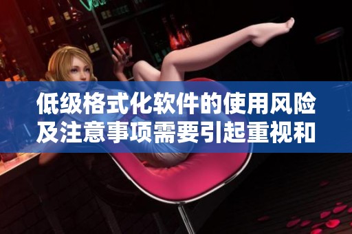 低级格式化软件的使用风险及注意事项需要引起重视和了解