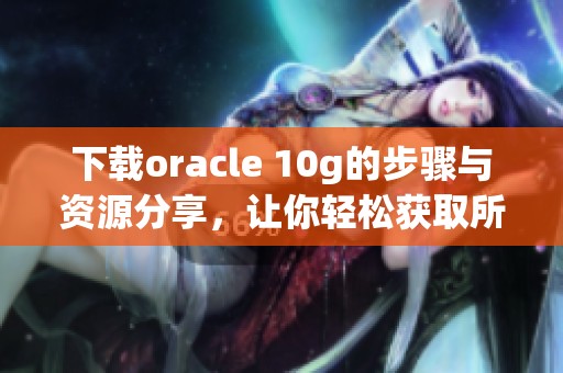 下载oracle 10g的步骤与资源分享，让你轻松获取所需软件